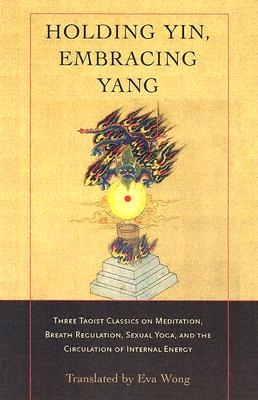 Holding Yin, Embracing Yang: Three Taoist Classics on Meditation, Breath Regulation, Sexual Yoga, and Thecirculation of Internal Energy - Paperback